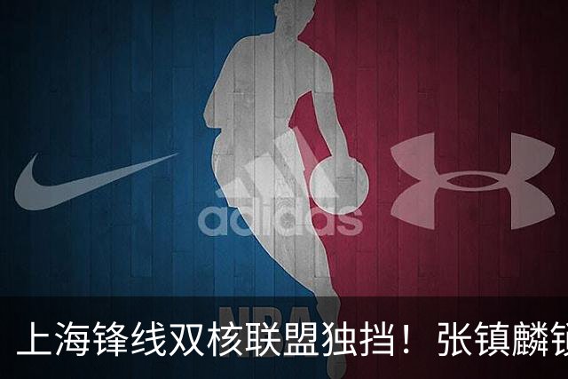 上海锋线双核联盟独挡！张镇麟锁死小外攻守齐爆，李弘权万金油！