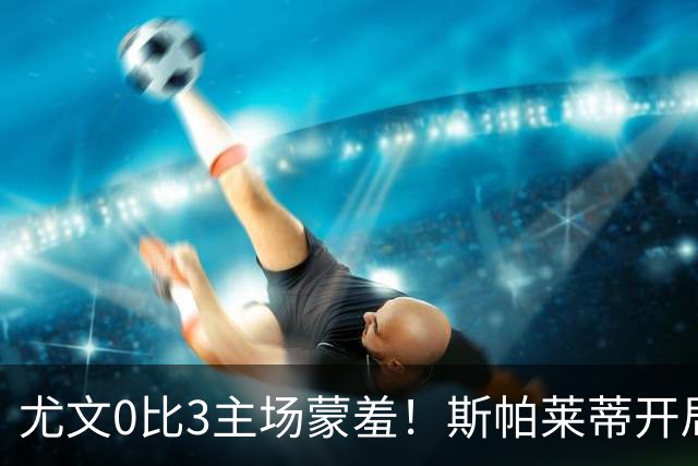尤文0比3主场蒙羞!斯帕莱蒂开局还不如图多尔,球迷梦想孔蒂回归